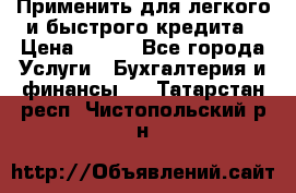 Применить для легкого и быстрого кредита › Цена ­ 123 - Все города Услуги » Бухгалтерия и финансы   . Татарстан респ.,Чистопольский р-н